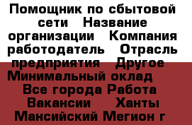 Помощник по сбытовой сети › Название организации ­ Компания-работодатель › Отрасль предприятия ­ Другое › Минимальный оклад ­ 1 - Все города Работа » Вакансии   . Ханты-Мансийский,Мегион г.